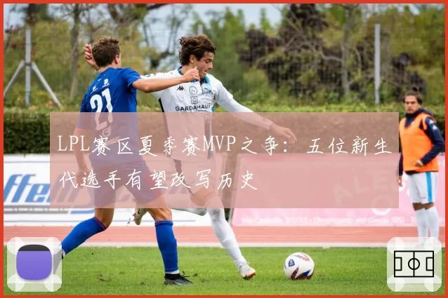 LPL赛区夏季赛MVP之争：五位新生代选手有望改写历史