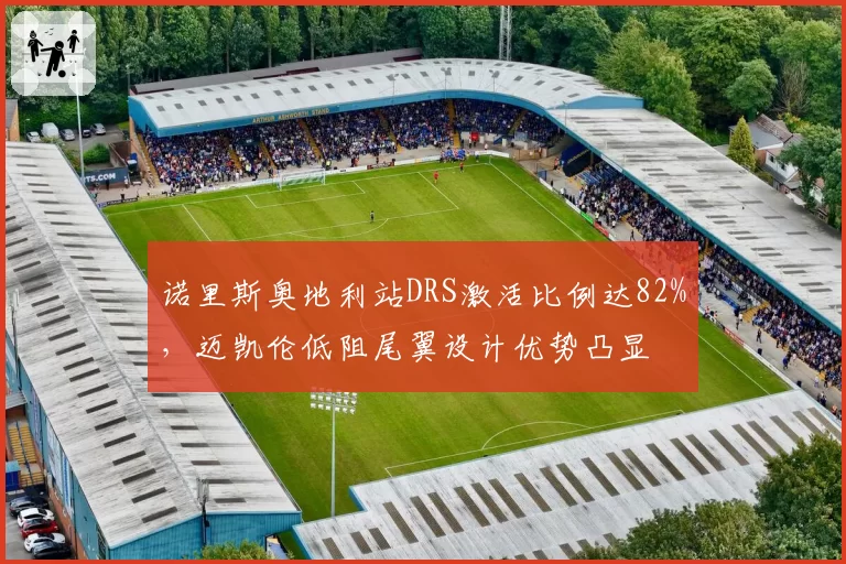 诺里斯奥地利站DRS激活比例达82%，迈凯伦低阻尾翼设计优势凸显