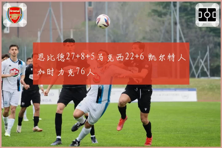 恩比德27+8+5马克西22+6 凯尔特人加时力克76人