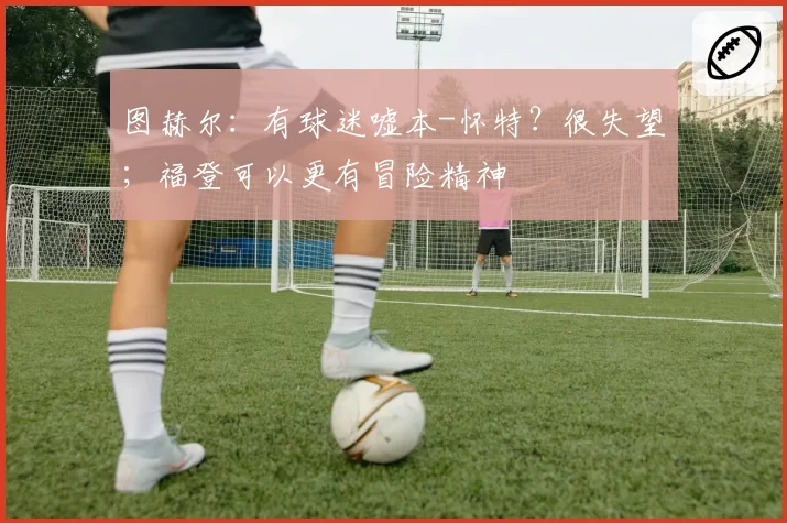 图赫尔：有球迷嘘本-怀特？很失望；福登可以更有冒险精神