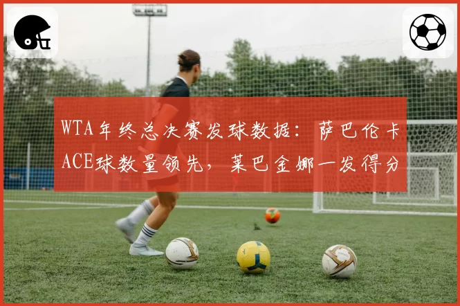 WTA年终总决赛发球数据:萨巴伦卡ACE球数量领先,莱巴金娜一发得分率更高