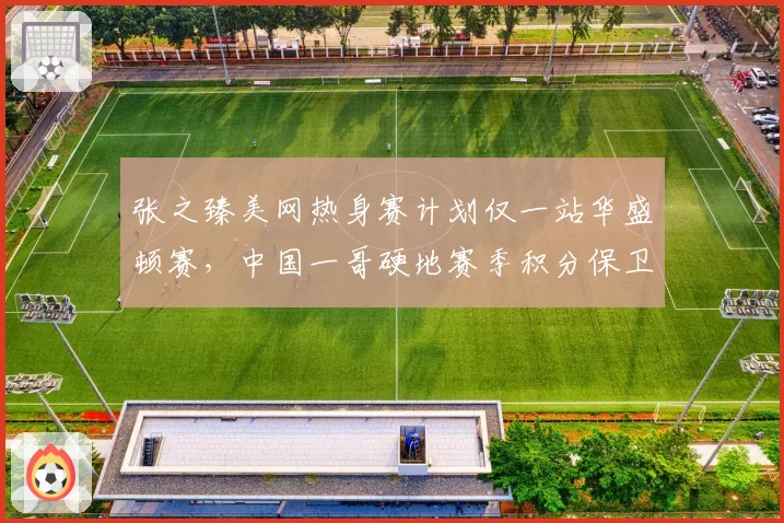 张之臻美网热身赛计划仅一站华盛顿赛,中国一哥硬地赛季积分保卫战需至少拿下450分