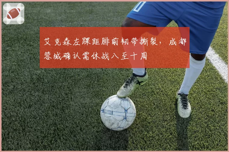 艾克森左踝距腓前韧带撕裂，成都蓉城确认需休战八至十周