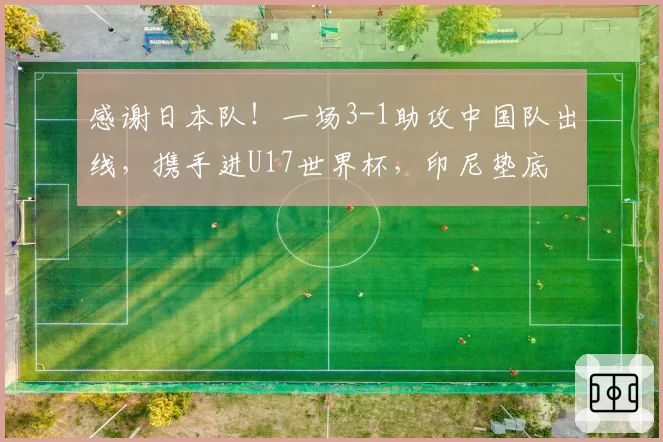 感谢日本队！一场3-1助攻中国队出线，携手进U17世界杯，印尼垫底