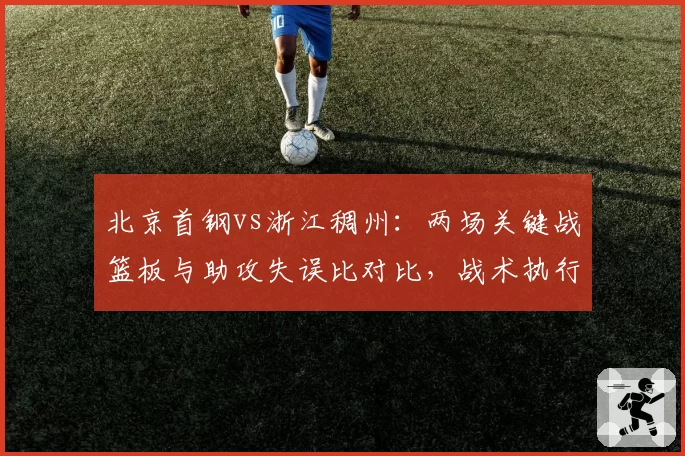 北京首钢vs浙江稠州：两场关键战篮板与助攻失误比对比，战术执行力分高下