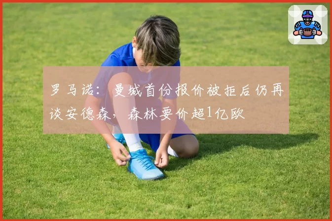 罗马诺：曼城首份报价被拒后仍再谈安德森，森林要价超1亿欧