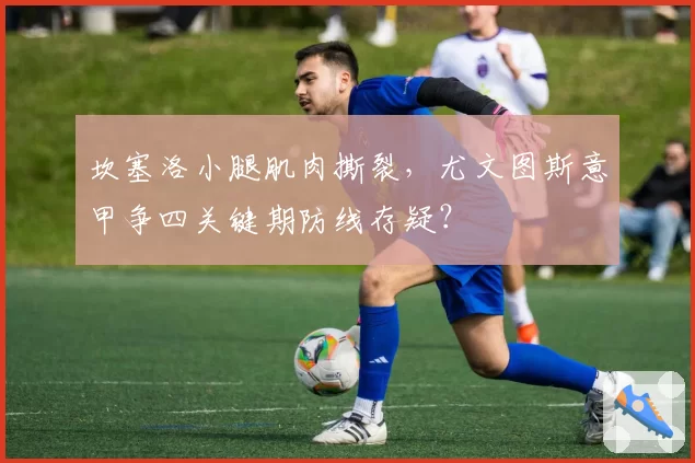 坎塞洛小腿肌肉撕裂，尤文图斯意甲争四关键期防线存疑？