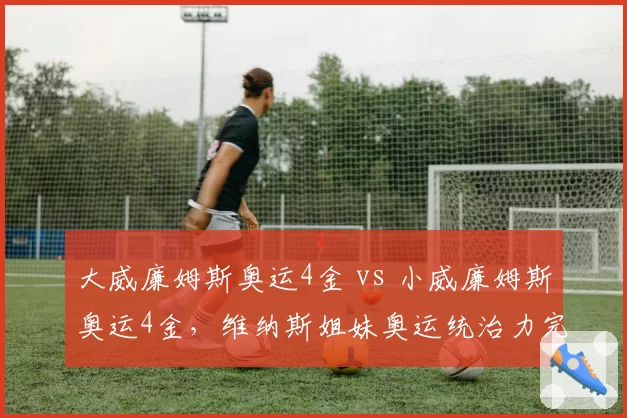 大威廉姆斯奥运4金 vs 小威廉姆斯奥运4金,维纳斯姐妹奥运统治力完全一致