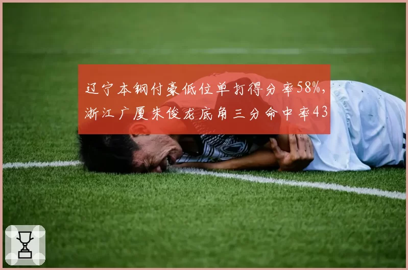 辽宁本钢付豪低位单打得分率58%，浙江广厦朱俊龙底角三分命中率43%锋线对位