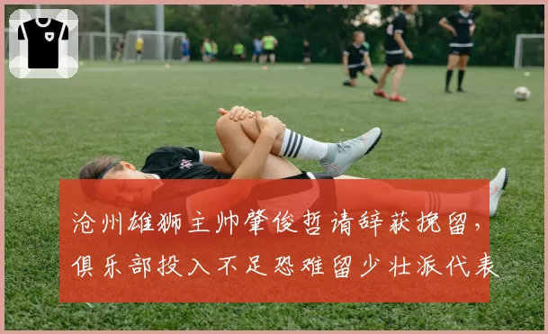 沧州雄狮主帅肇俊哲请辞获挽留，俱乐部投入不足恐难留少壮派代表